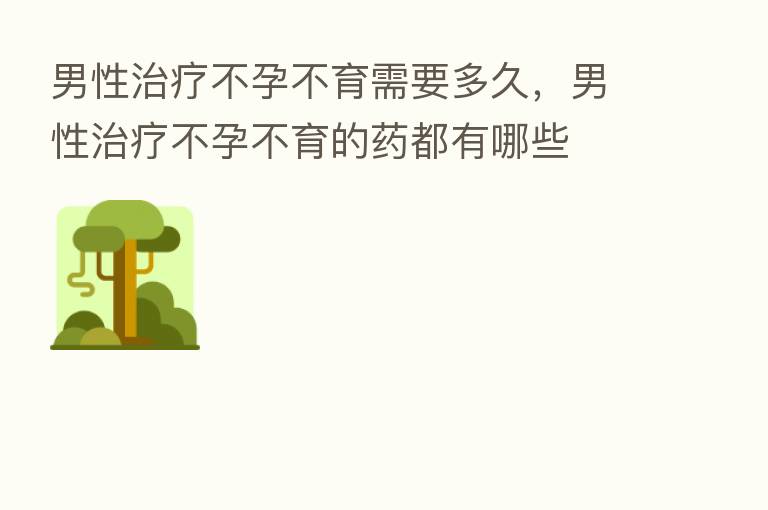 男性治疗不孕不育需要多久,男性治疗不孕不育的药都有哪些