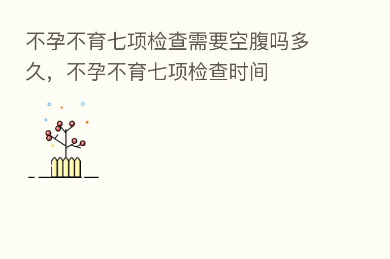 不孕不育七项检查需要空腹吗多久,不孕不育七项检查时间