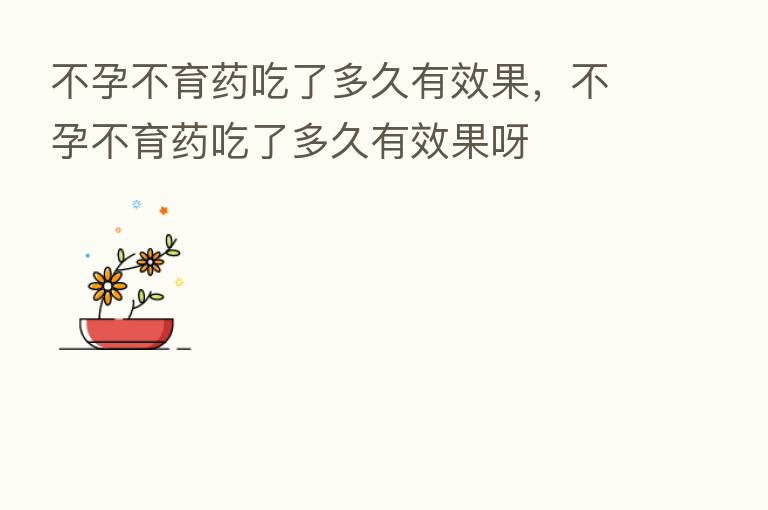 不孕不育药吃了多久有效果,不孕不育药吃了多久有效果呀