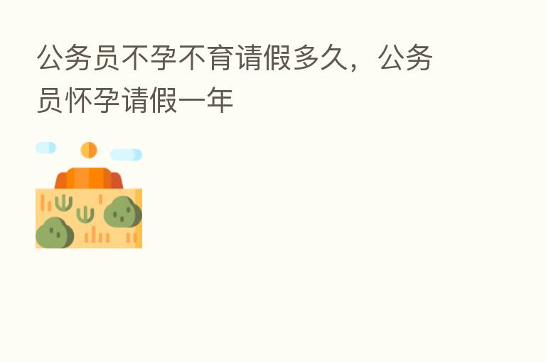 公务员不孕不育请假多久,公务员怀孕请假一年