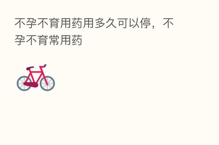 不孕不育用药用多久可以停,不孕不育常用药