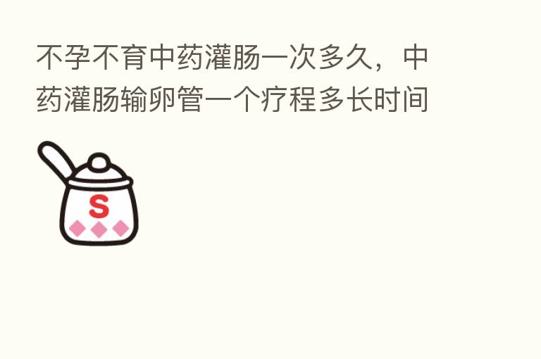 不孕不育中药灌肠一次多久，中药灌肠输卵管一个疗程多长时间