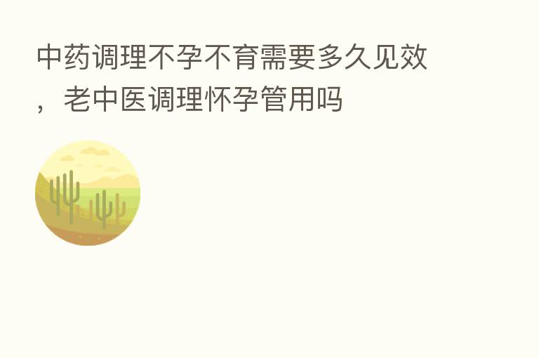 中药调理不孕不育需要多久见效,老中医调理怀孕管用吗