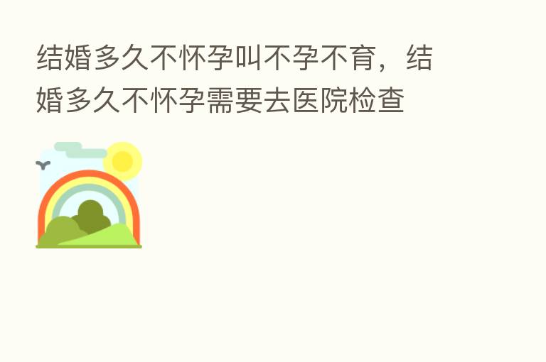 结婚多久不怀孕叫不孕不育,结婚多久不怀孕需要去医院检查