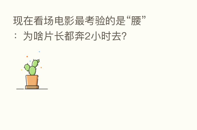 现在看场电影 考验的是“腰”:为啥片长都奔2小时去?