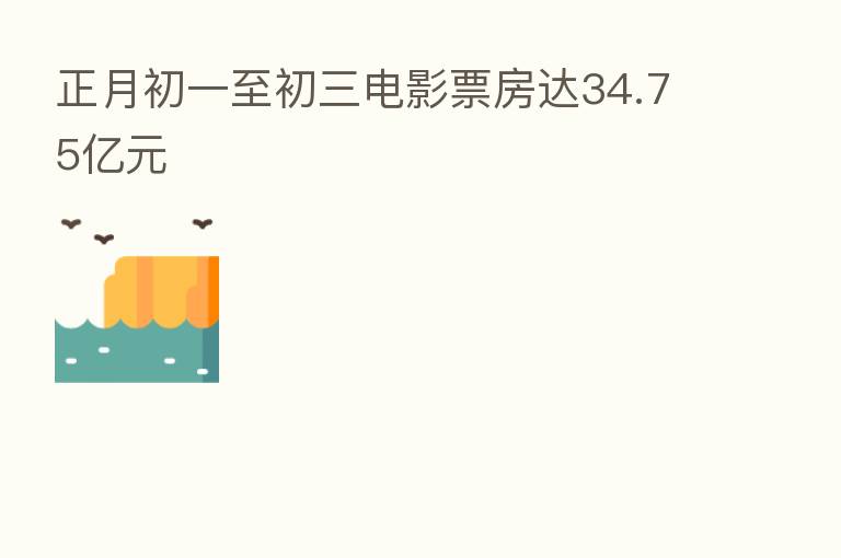 正月初一至初三电影票房达34.75亿元