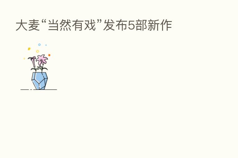 大麦“当然有戏”发布5部新作