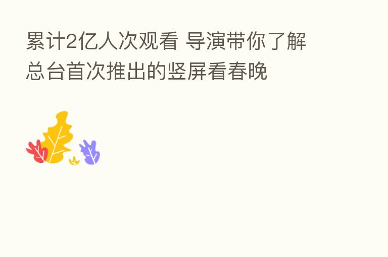累计2亿人次观看 导演带你了解总台首次推出的竖屏看春晚