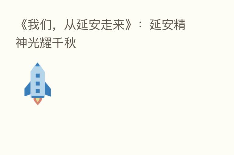 《我们,从延安走来》:延安精神光耀千秋