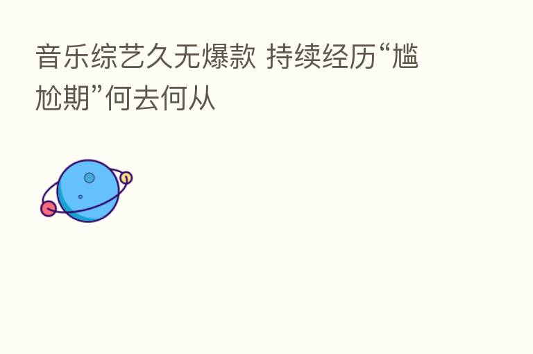 音乐综艺久无爆款 持续经历“尴尬期”何去何从
