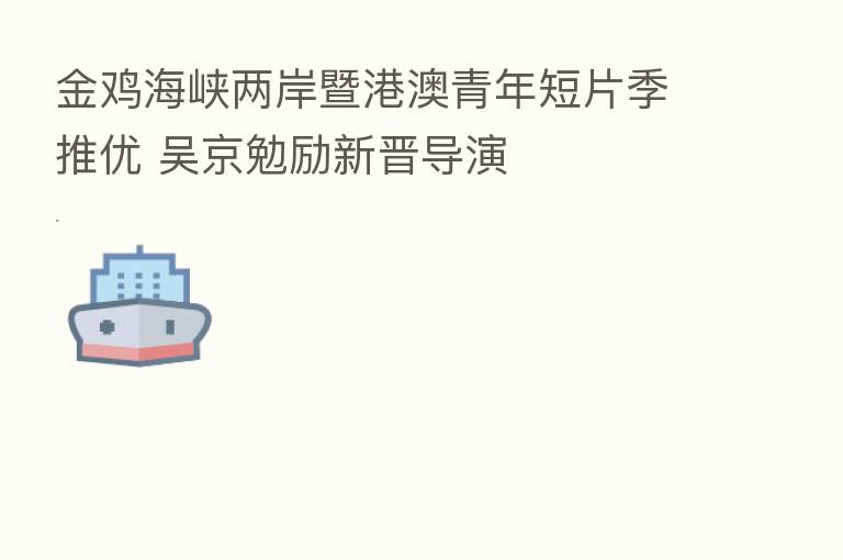 金鸡海峡两岸暨港澳青年短片季推优 吴京勉励新晋导演