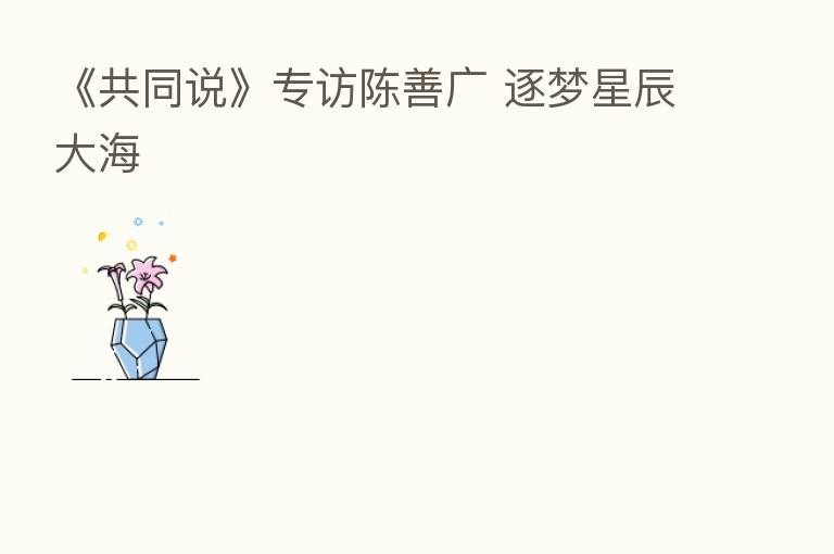 《共同说》专访陈善广 逐梦星辰大海