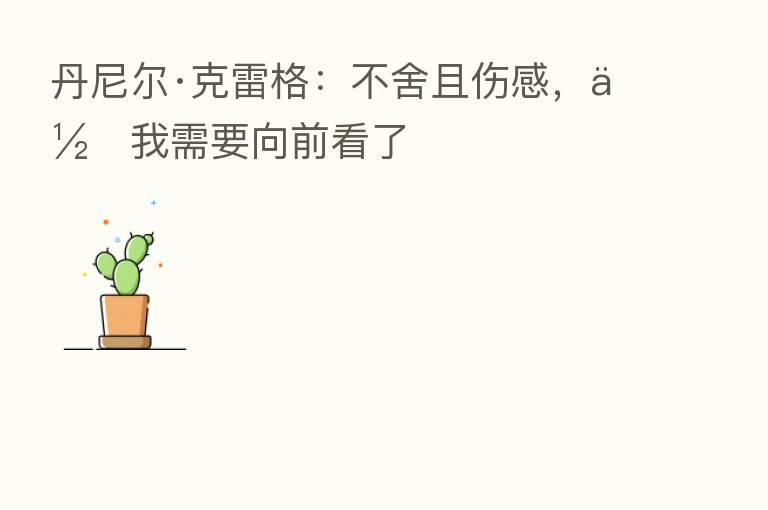 丹尼尔·克雷格：不舍且伤感，但我需要向前看了