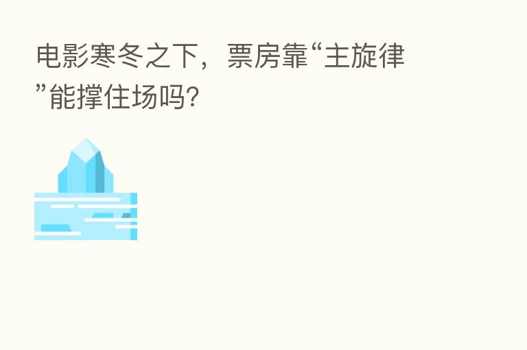 电影寒冬之下，票房靠“主旋律”能撑住场吗？