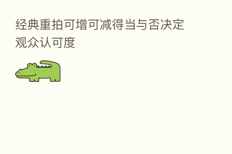 经典重拍可增可减得当与否决定观众认可度