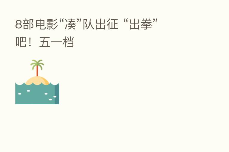 8部电影“凑”队出征 “出拳”吧!五一档