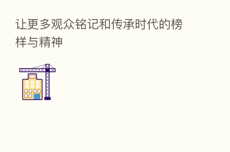 让更多观众铭记和传承时代的榜样与精神