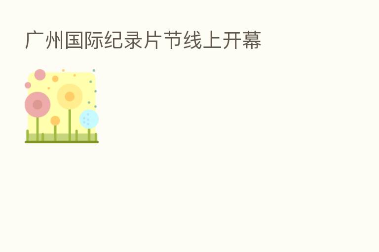 广州国际纪录片节线上开幕