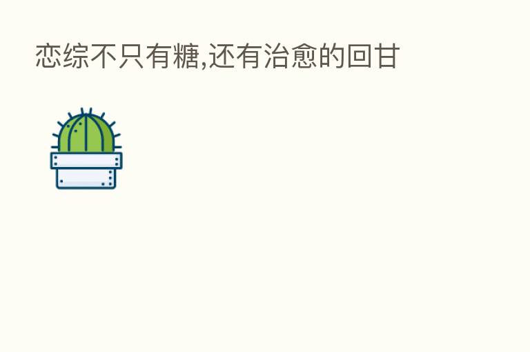 恋综不只有糖,还有治愈的回甘