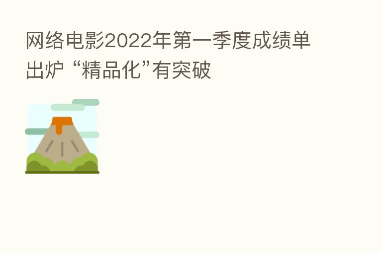 网络电影2022年 一季度成绩单出炉 “精品化”有突破