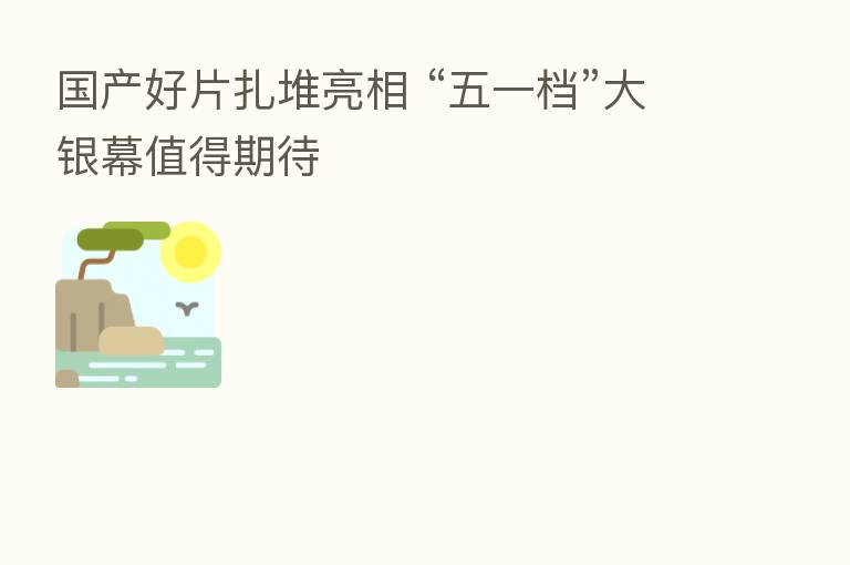 国产好片扎堆亮相 “五一档”大银幕值得期待