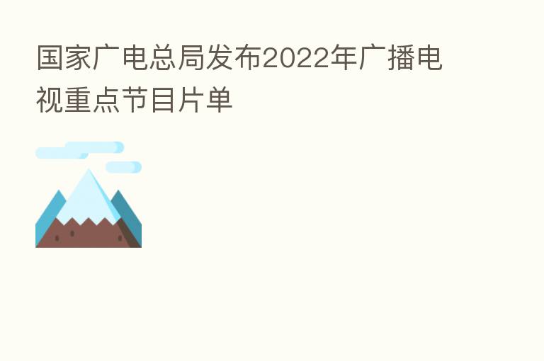 国家广电总局发布2022年广播电视重点节目片单