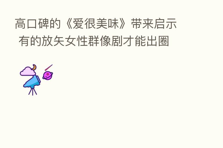 高口碑的《爱很美味》带来启示 有的放矢女性群像剧才能出圈