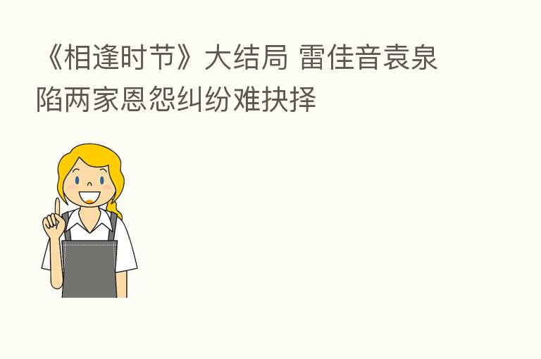 《相逢时节》大结局 雷佳音袁泉陷两家恩怨纠纷难抉择