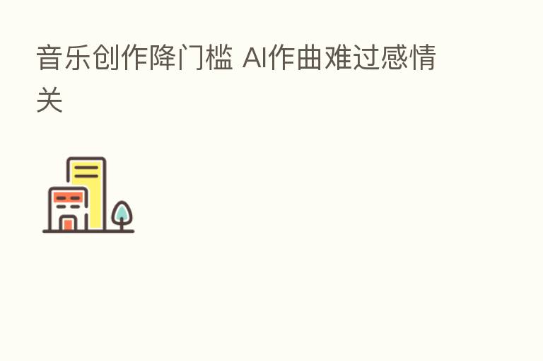 音乐创作降门槛 AI作曲难过感情关