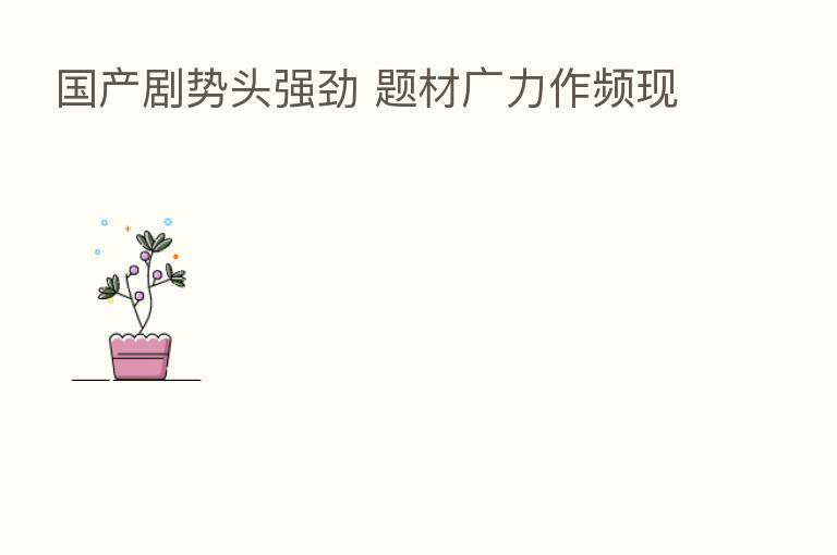 国产剧势头强劲 题材广力作频现