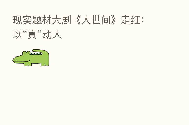 现实题材大剧《人世间》走红:以“真”动人