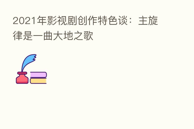 2021年影视剧创作特色谈:主旋律是一曲大地之歌