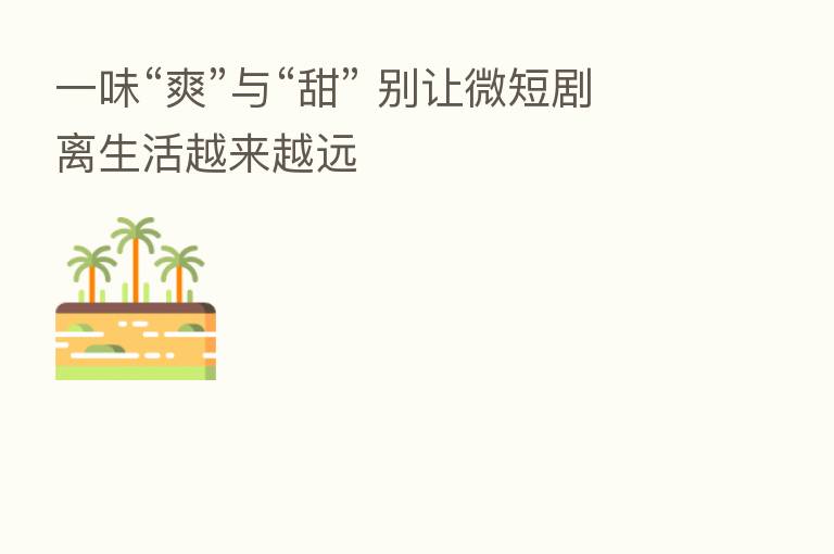 一味“爽”与“甜” 别让微短剧离生活越来越远
