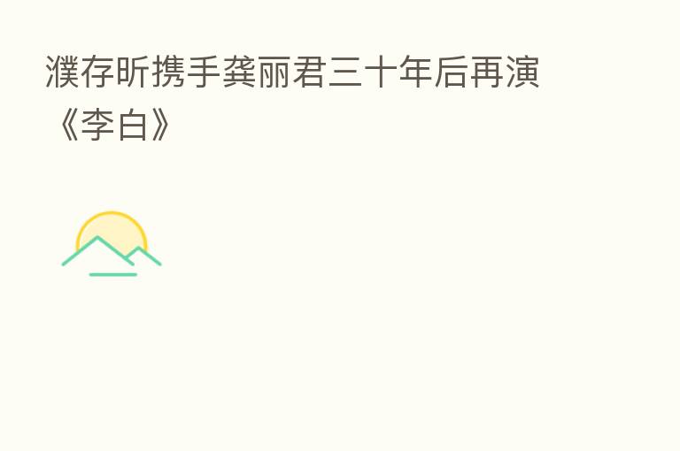 濮存昕携手龚丽君三十年后再演《李白》