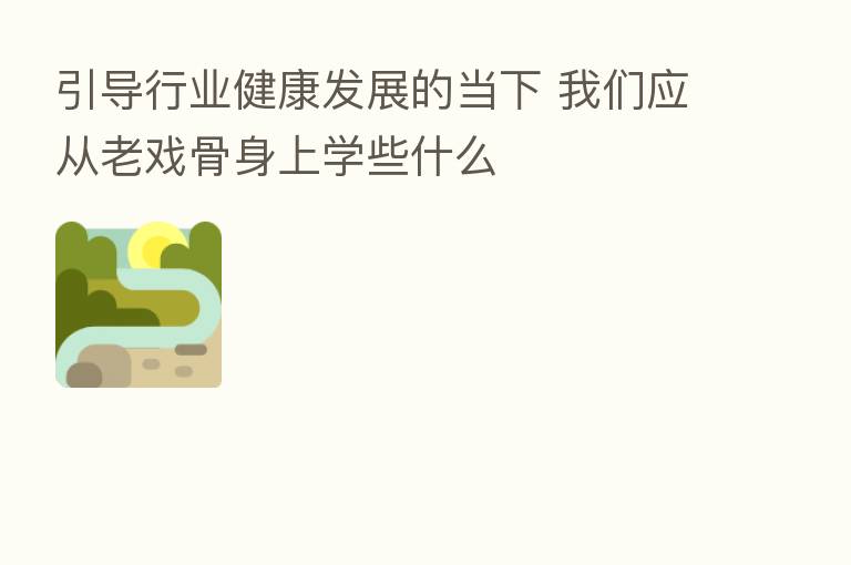 引导行业健康发展的当下 我们应从老戏骨身上学些什么