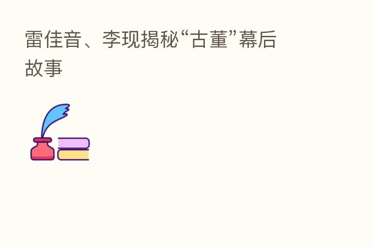 雷佳音、李现揭秘“古董”幕后故事