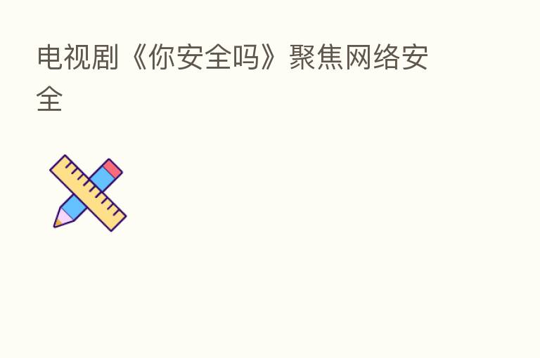 电视剧《你安全吗》聚焦网络安全