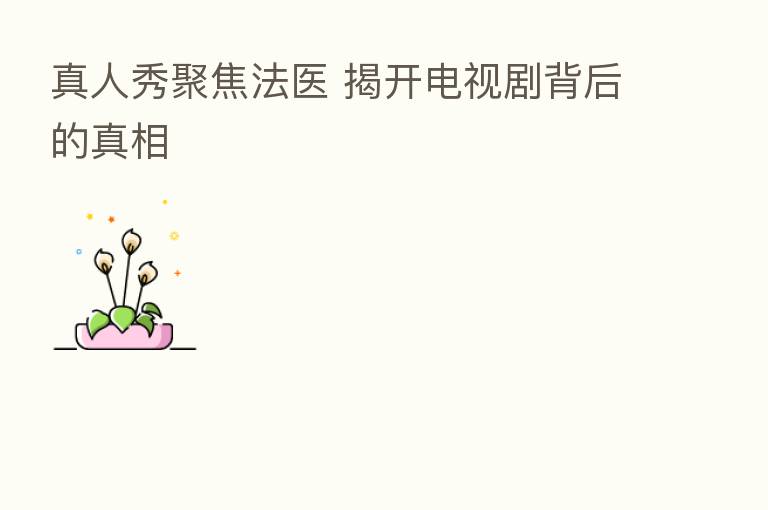 真人秀聚焦法医 揭开电视剧背后的真相