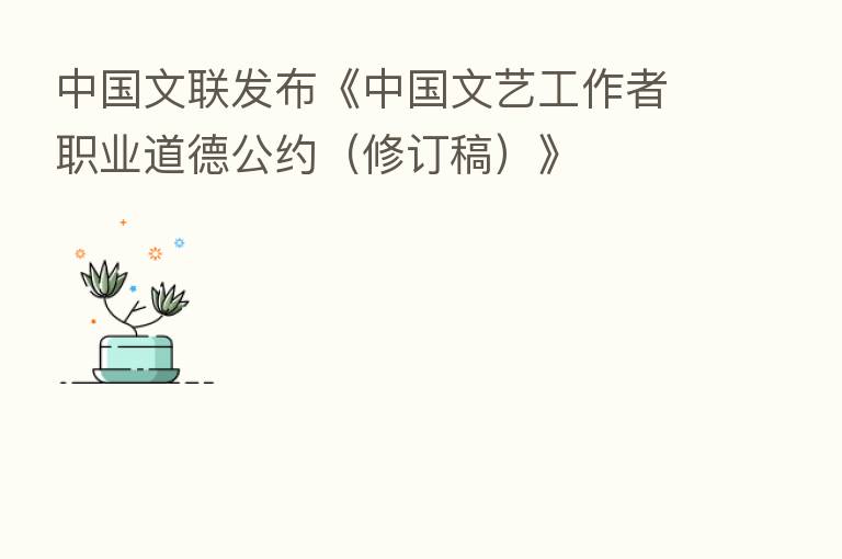 中国文联发布《中国文艺工作者职业道德公约(修订稿)》