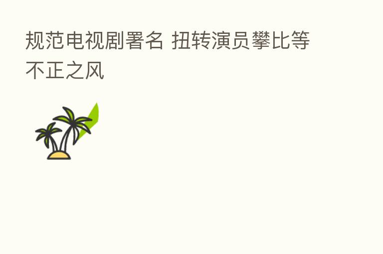 规范电视剧署名 扭转演员攀比等不正之风