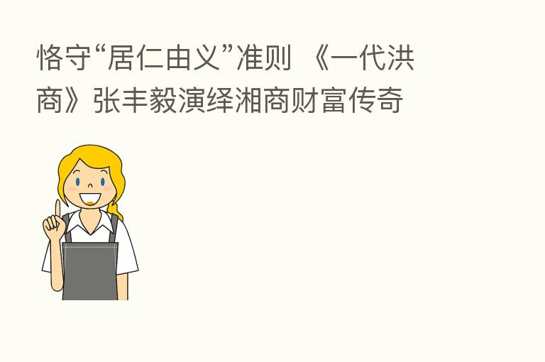 恪守“居仁由义”准则 《一代洪商》张丰毅演绎湘商财富传奇