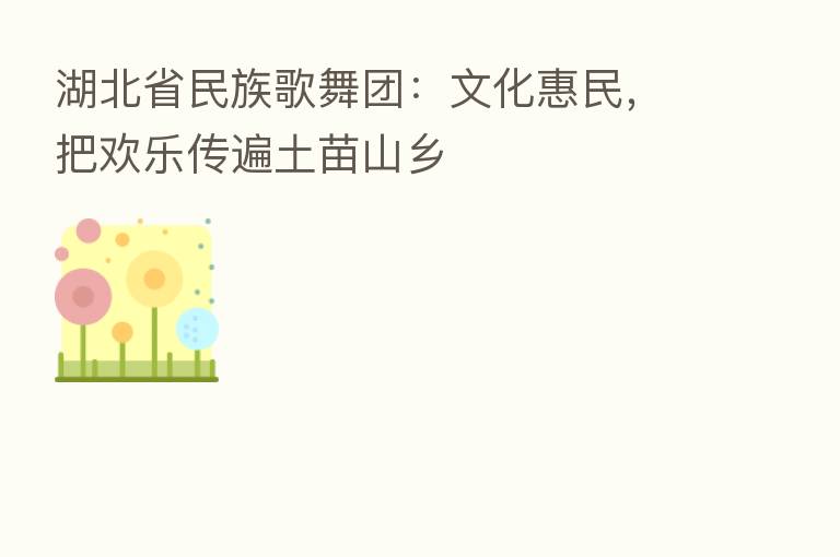 湖北省民族歌舞团:文化惠民,把欢乐传遍土苗山乡