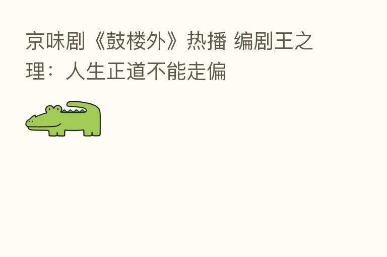 京味剧《鼓楼外》热播 编剧王之理:人生正道不能走偏