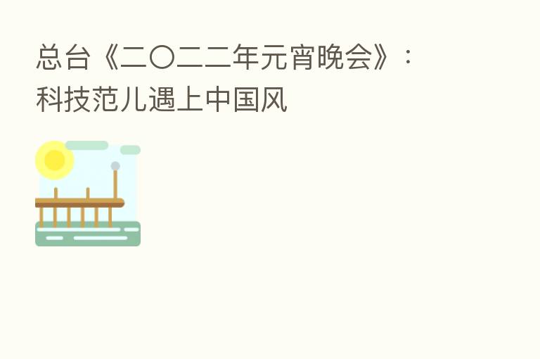 总台《二〇二二年元宵晚会》：科技范儿遇上中国风