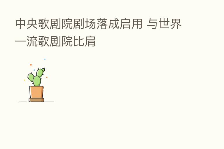 中央歌剧院剧场落成启用 与世界一流歌剧院比肩