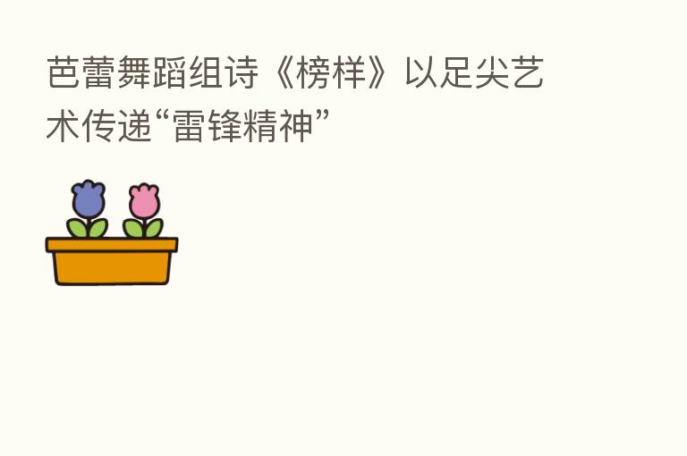 芭蕾舞蹈组诗《榜样》以足尖艺术传递“雷锋精神”