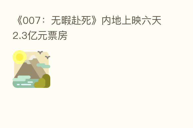 《007:无暇赴死》内地上映六天2.3亿元票房