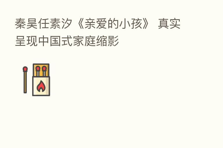 秦昊任素汐《亲爱的小孩》 真实呈现中国式家庭缩影