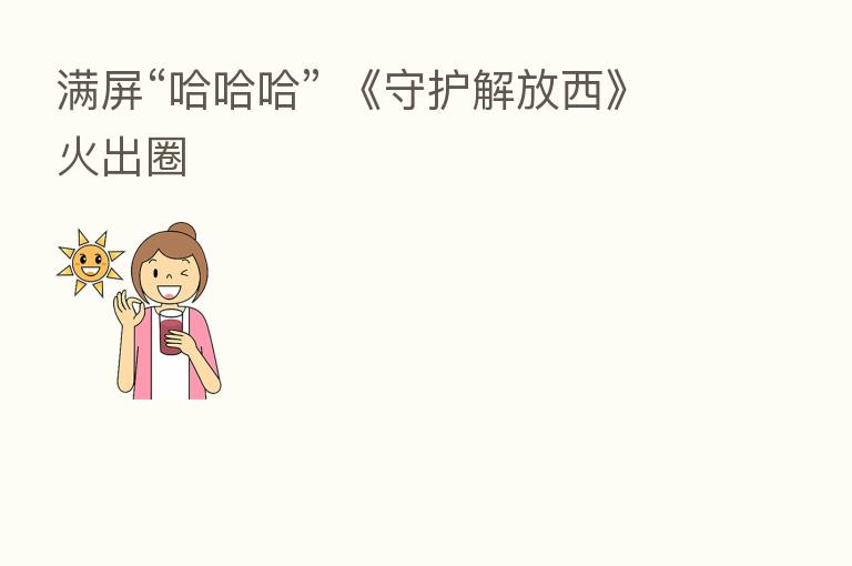满屏“哈哈哈” 《守护解放西》火出圈