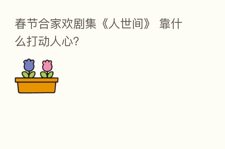 春节合家欢剧集《人世间》 靠什么打动人心？